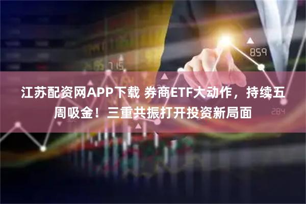 江苏配资网APP下载 券商ETF大动作，持续五周吸金！三重共振打开投资新局面