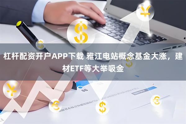 杠杆配资开户APP下载 雅江电站概念基金大涨,建材ETF等大举吸金