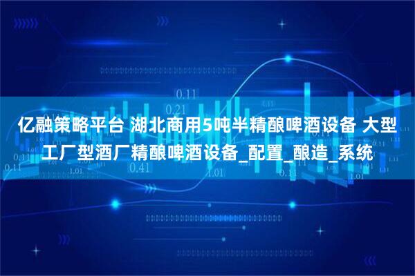 亿融策略平台 湖北商用5吨半精酿啤酒设备 大型工厂型酒厂精酿啤酒设备_配置_酿造_系统