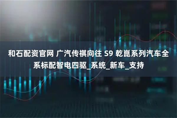 和石配资官网 广汽传祺向往 S9 乾崑系列汽车全系标配智电四驱_系统_新车_支持
