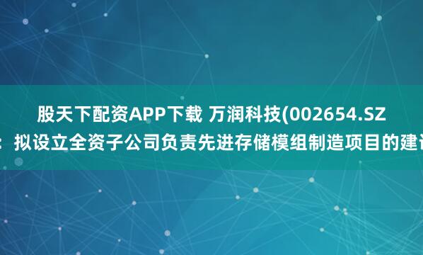 股天下配资APP下载 万润科技(002654.SZ)：拟设立全资子公司负责先进存储模组制造项目的建设