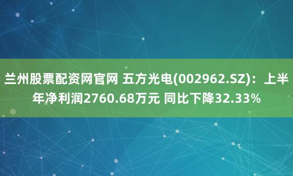 兰州股票配资网官网 五方光电(002962.SZ)：上半年净利润2760.68万元 同比下降32.33%