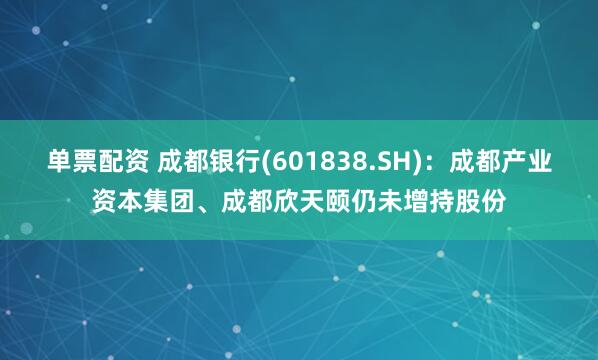 单票配资 成都银行(601838.SH)：成都产业资本集团、成都欣天颐仍未增持股份