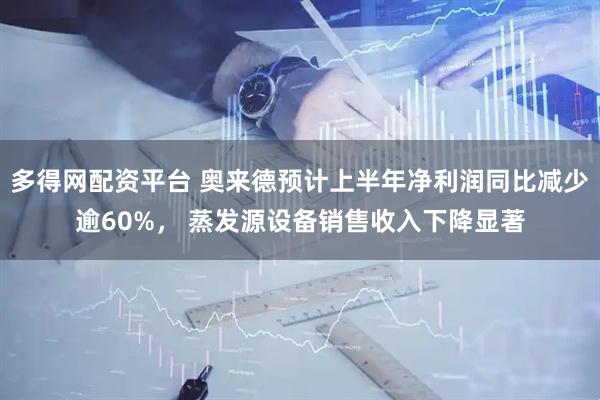 多得网配资平台 奥来德预计上半年净利润同比减少逾60%， 蒸发源设备销售收入下降显著