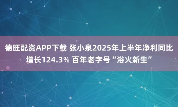 德旺配资APP下载 张小泉2025年上半年净利同比增长124.3% 百年老字号“浴火新生”
