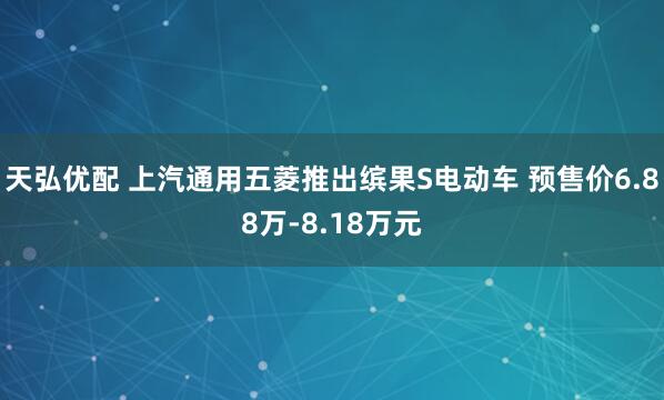天弘优配 上汽通用五菱推出缤果S电动车 预售价6.88万-8.18万元