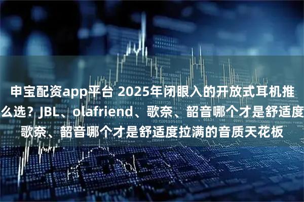 申宝配资app平台 2025年闭眼入的开放式耳机推荐！挂耳式耳机怎么选？JBL、olafriend、歌奈、韶音哪个才是舒适度拉满的音质天花板